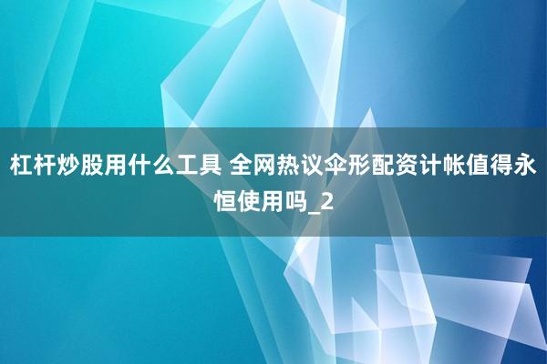 杠杆炒股用什么工具 全网热议伞形配资计帐值得永恒使用吗_2