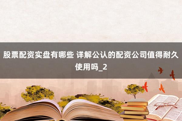 股票配资实盘有哪些 详解公认的配资公司值得耐久使用吗_2