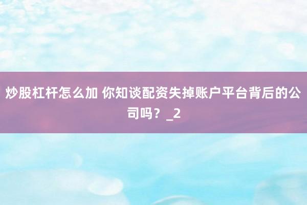 炒股杠杆怎么加 你知谈配资失掉账户平台背后的公司吗？_2