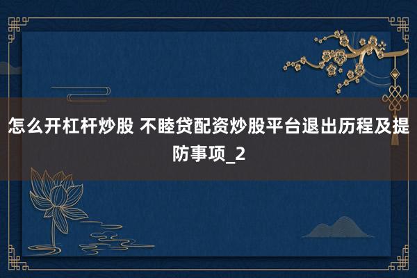 怎么开杠杆炒股 不睦贷配资炒股平台退出历程及提防事项_2