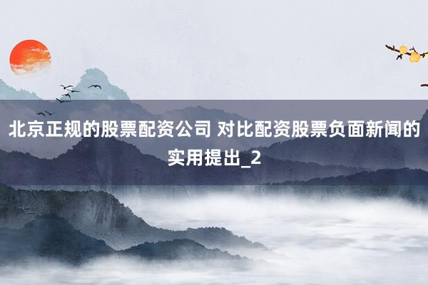 北京正规的股票配资公司 对比配资股票负面新闻的实用提出_2