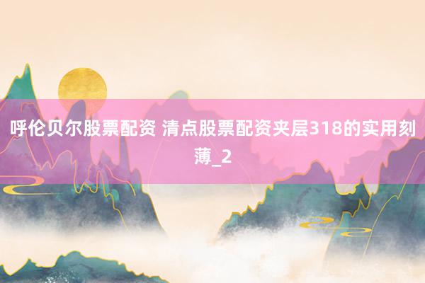 呼伦贝尔股票配资 清点股票配资夹层318的实用刻薄_2