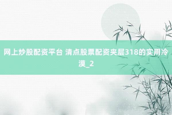 网上炒股配资平台 清点股票配资夹层318的实用冷漠_2