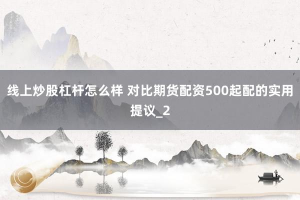 线上炒股杠杆怎么样 对比期货配资500起配的实用提议_2
