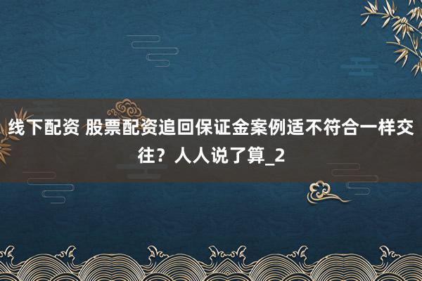 线下配资 股票配资追回保证金案例适不符合一样交往？人人说了算_2