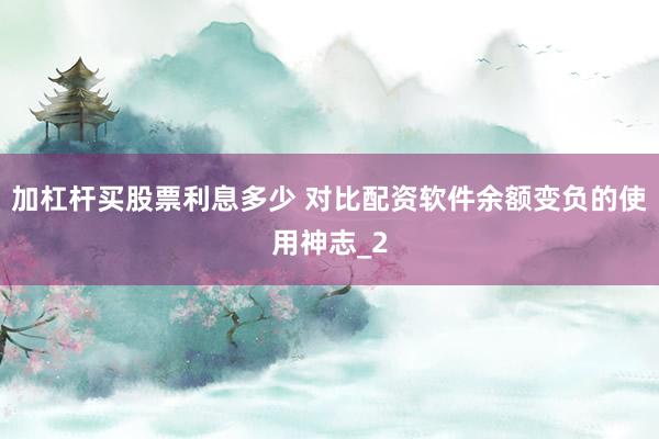加杠杆买股票利息多少 对比配资软件余额变负的使用神志_2