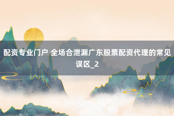 配资专业门户 全场合泄漏广东股票配资代理的常见误区_2