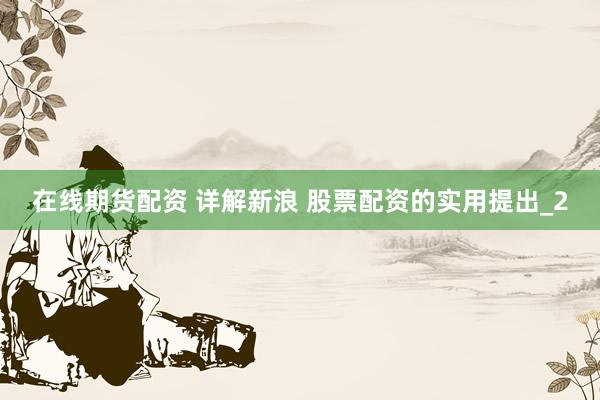 在线期货配资 详解新浪 股票配资的实用提出_2