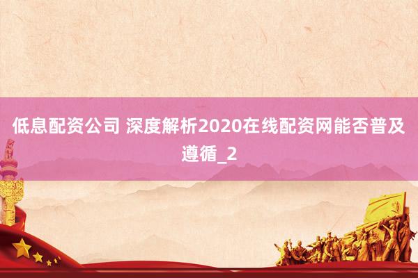 低息配资公司 深度解析2020在线配资网能否普及遵循_2