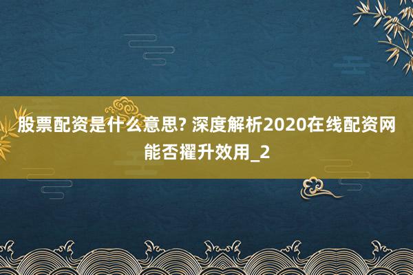 股票配资是什么意思? 深度解析2020在线配资网能否擢升效用_2