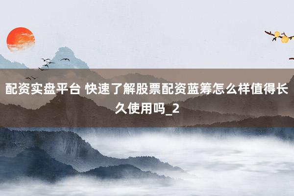 配资实盘平台 快速了解股票配资蓝筹怎么样值得长久使用吗_2