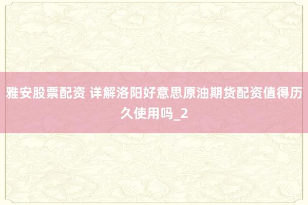 雅安股票配资 详解洛阳好意思原油期货配资值得历久使用吗_2