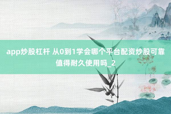 app炒股杠杆 从0到1学会哪个平台配资炒股可靠值得耐久使用吗_2