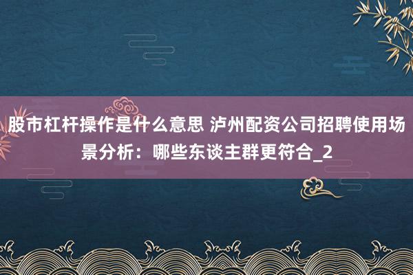 股市杠杆操作是什么意思 泸州配资公司招聘使用场景分析：哪些东谈主群更符合_2