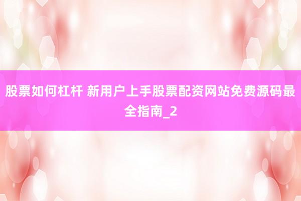 股票如何杠杆 新用户上手股票配资网站免费源码最全指南_2