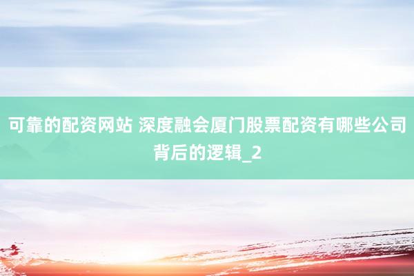 可靠的配资网站 深度融会厦门股票配资有哪些公司背后的逻辑_2
