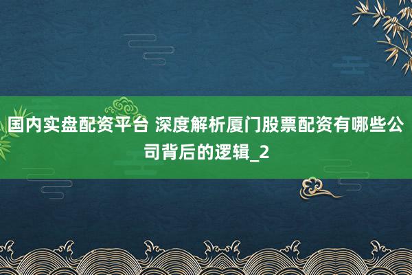 国内实盘配资平台 深度解析厦门股票配资有哪些公司背后的逻辑_2