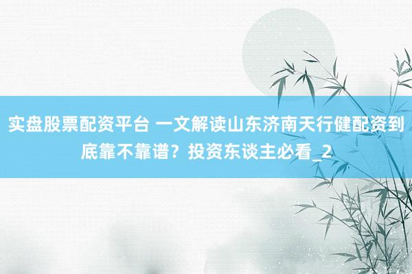 实盘股票配资平台 一文解读山东济南天行健配资到底靠不靠谱？投资东谈主必看_2