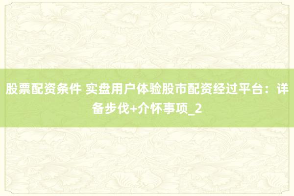 股票配资条件 实盘用户体验股市配资经过平台：详备步伐+介怀事项_2