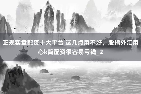 正规实盘配资十大平台 这几点用不好，股指外汇用心k简配资很容易亏钱_2