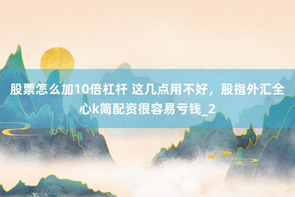 股票怎么加10倍杠杆 这几点用不好，股指外汇全心k简配资很容易亏钱_2
