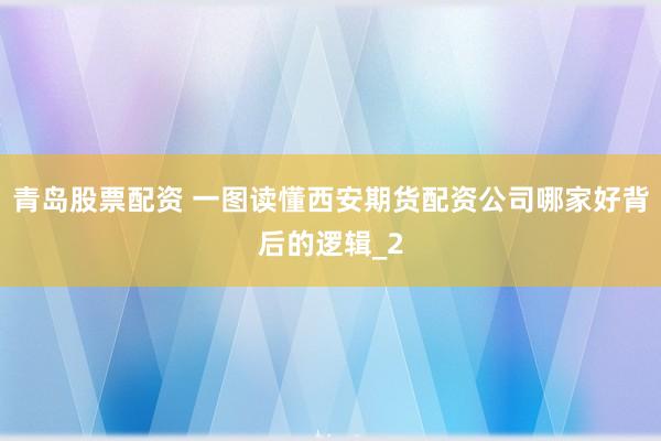 青岛股票配资 一图读懂西安期货配资公司哪家好背后的逻辑_2