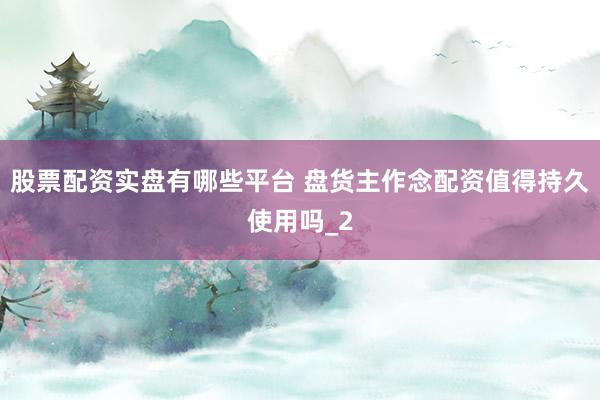 股票配资实盘有哪些平台 盘货主作念配资值得持久使用吗_2