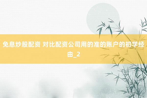 免息炒股配资 对比配资公司用的准的账户的初学经由_2