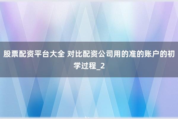 股票配资平台大全 对比配资公司用的准的账户的初学过程_2