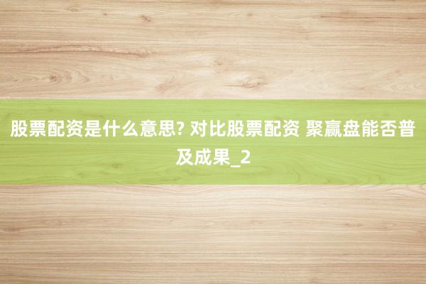股票配资是什么意思? 对比股票配资 聚赢盘能否普及成果_2