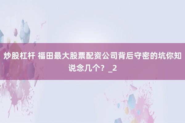 炒股杠杆 福田最大股票配资公司背后守密的坑你知说念几个？_2