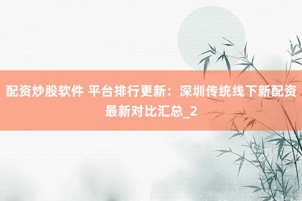 配资炒股软件 平台排行更新:深圳传统线下新配资最新对比汇总_2