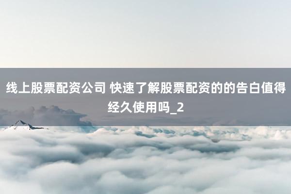 线上股票配资公司 快速了解股票配资的的告白值得经久使用吗_2