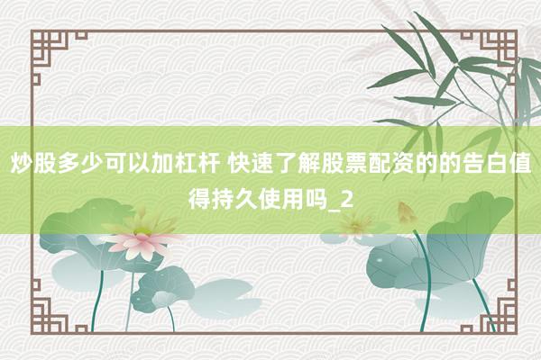 炒股多少可以加杠杆 快速了解股票配资的的告白值得持久使用吗_2