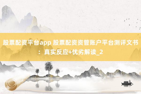 股票配资平台app 股票配资资管账户平台测评文书：真实反应+优劣解读_2