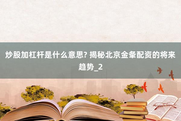 炒股加杠杆是什么意思? 揭秘北京金夆配资的将来趋势_2