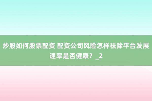 炒股如何股票配资 配资公司风险怎样祛除平台发展速率是否健康？_2