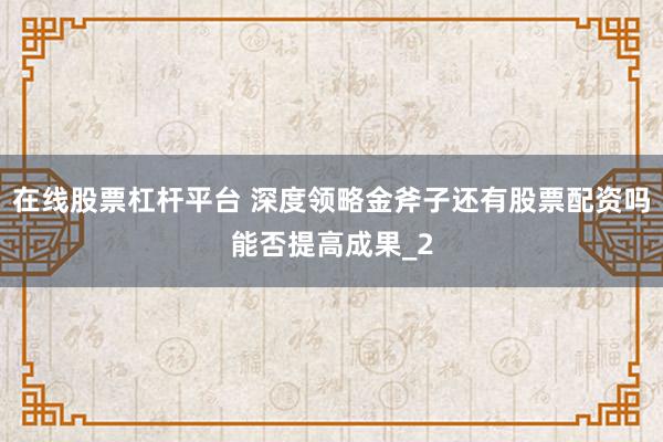 在线股票杠杆平台 深度领略金斧子还有股票配资吗能否提高成果_2