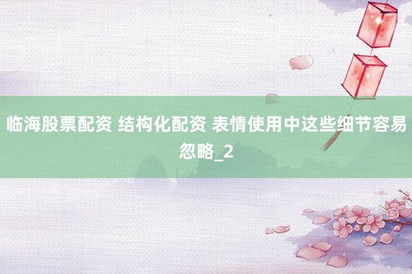 临海股票配资 结构化配资 表情使用中这些细节容易忽略_2