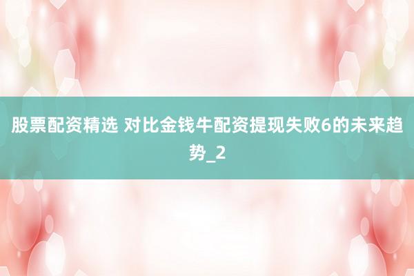 股票配资精选 对比金钱牛配资提现失败6的未来趋势_2