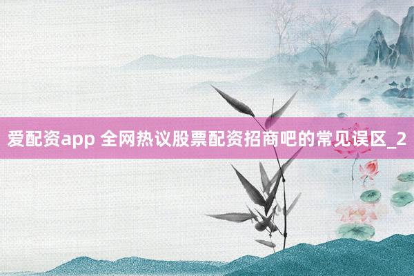 爱配资app 全网热议股票配资招商吧的常见误区_2