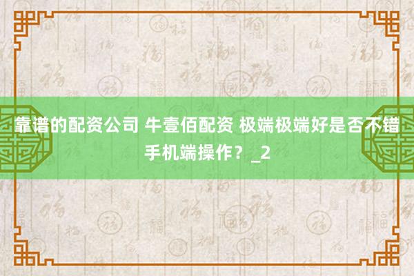 靠谱的配资公司 牛壹佰配资 极端极端好是否不错手机端操作？_2