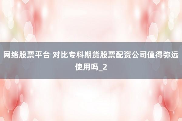 网络股票平台 对比专科期货股票配资公司值得弥远使用吗_2
