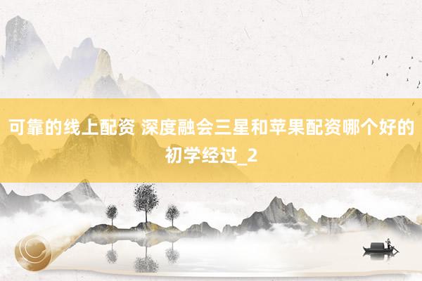 可靠的线上配资 深度融会三星和苹果配资哪个好的初学经过_2