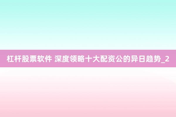 杠杆股票软件 深度领略十大配资公的异日趋势_2