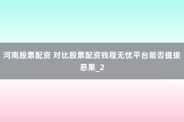 河南股票配资 对比股票配资钱程无忧平台能否提拔恶果_2