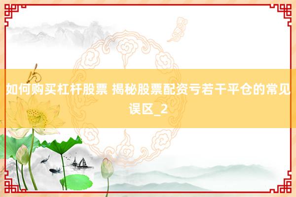 如何购买杠杆股票 揭秘股票配资亏若干平仓的常见误区_2