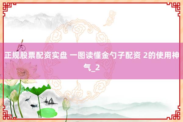 正规股票配资实盘 一图读懂金勺子配资 2的使用神气_2