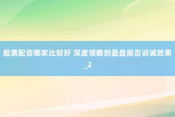 股票配资哪家比较好 深度领略创盈盘能否训诫效果_2