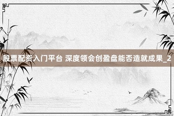 股票配资入门平台 深度领会创盈盘能否造就成果_2